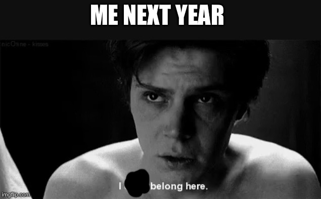 i dont belong here | ME NEXT YEAR | image tagged in i dont belong here | made w/ Imgflip meme maker