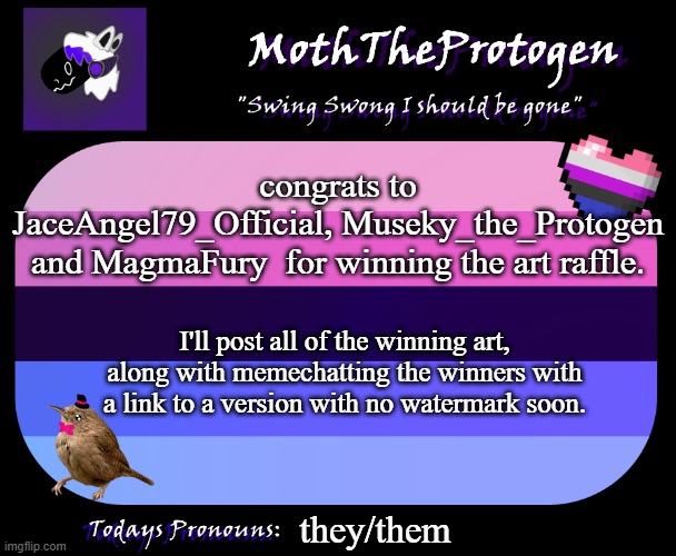 Congrats! | congrats to JaceAngel79_Official, Museky_the_Protogen and MagmaFury  for winning the art raffle. I'll post all of the winning art, along with memechatting the winners with a link to a version with no watermark soon. they/them | image tagged in moththeprotogen announcement template,furry,art | made w/ Imgflip meme maker