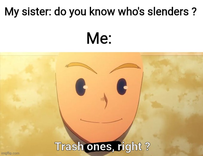 Trash, right? | My sister: do you know who's slenders ? Me:; Trash ones, right ? | image tagged in trash right | made w/ Imgflip meme maker