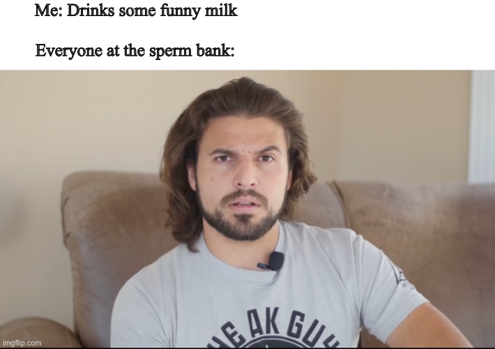 Custom Template | Me: Drinks some funny milk; Everyone at the sperm bank: | image tagged in memes | made w/ Imgflip meme maker