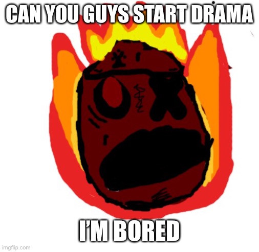 Angy man burns alive | CAN YOU GUYS START DRAMA; I’M BORED | image tagged in angy man burns alive | made w/ Imgflip meme maker