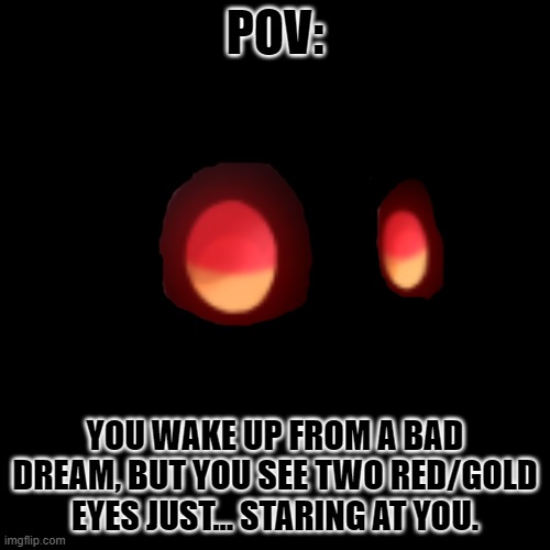 [WARNING: Can be unsettling for some people] WDYD? (No OP OC's Please) | POV:; YOU WAKE UP FROM A BAD DREAM, BUT YOU SEE TWO RED/GOLD EYES JUST... STARING AT YOU. | made w/ Imgflip meme maker