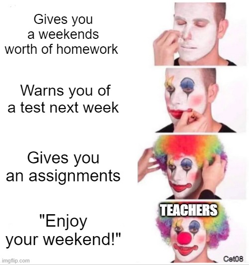 then they think that everyone likes them | Gives you a weekends worth of homework; Warns you of a test next week; Gives you an assignments; TEACHERS; "Enjoy your weekend!"; Cet08 | image tagged in memes,clown applying makeup | made w/ Imgflip meme maker