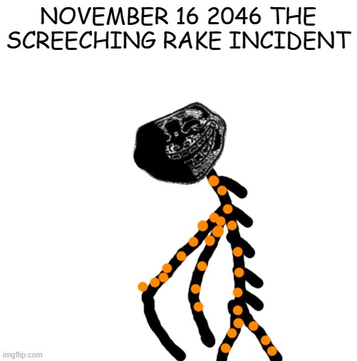 November 16 2046 the screeching rake incident | NOVEMBER 16 2046 THE SCREECHING RAKE INCIDENT | image tagged in blank white template | made w/ Imgflip meme maker