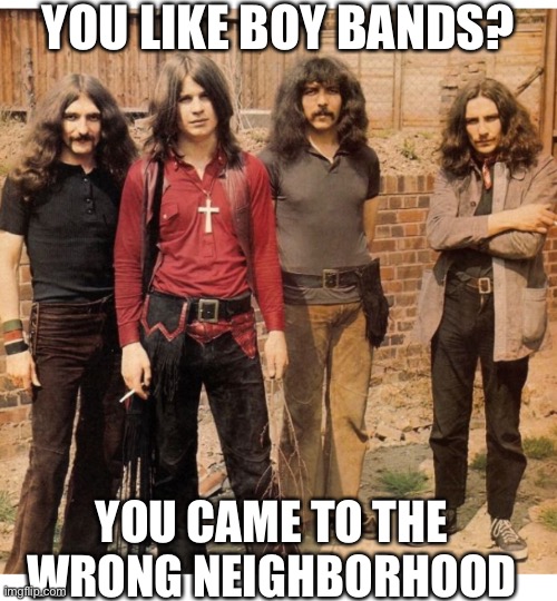 Black Sabbath - you came to the wrong neighborhood | YOU LIKE BOY BANDS? YOU CAME TO THE WRONG NEIGHBORHOOD | image tagged in youcametothewrongneighborhood,noboybandshere,heavymetal,1970s,ozzytonygeezerandbill,blacksabbathmemes | made w/ Imgflip meme maker