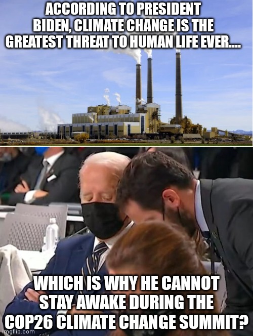 This man DOES NOT need to lead our nation. He needs to be lead to a rest home instead. | ACCORDING TO PRESIDENT BIDEN, CLIMATE CHANGE IS THE GREATEST THREAT TO HUMAN LIFE EVER.... WHICH IS WHY HE CANNOT STAY AWAKE DURING THE COP26 CLIMATE CHANGE SUMMIT? | image tagged in coal plant,climate change,liberal logic,liberal hypocrisy,task failed successfully | made w/ Imgflip meme maker