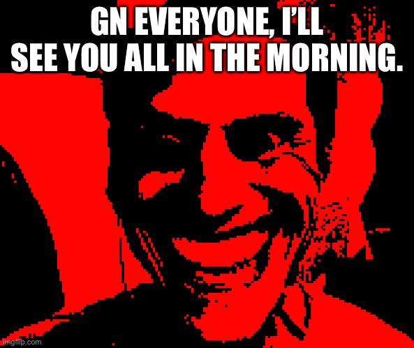 Well, for my time zone, at least. | GN EVERYONE, I’LL SEE YOU ALL IN THE MORNING. | image tagged in when the strings are driven by anger and hatred | made w/ Imgflip meme maker