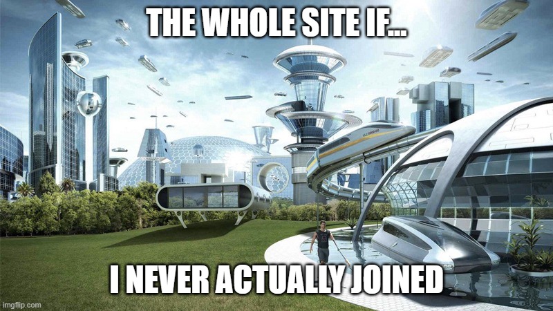 I'm deleting this later | THE WHOLE SITE IF... I NEVER ACTUALLY JOINED | image tagged in the future world if | made w/ Imgflip meme maker
