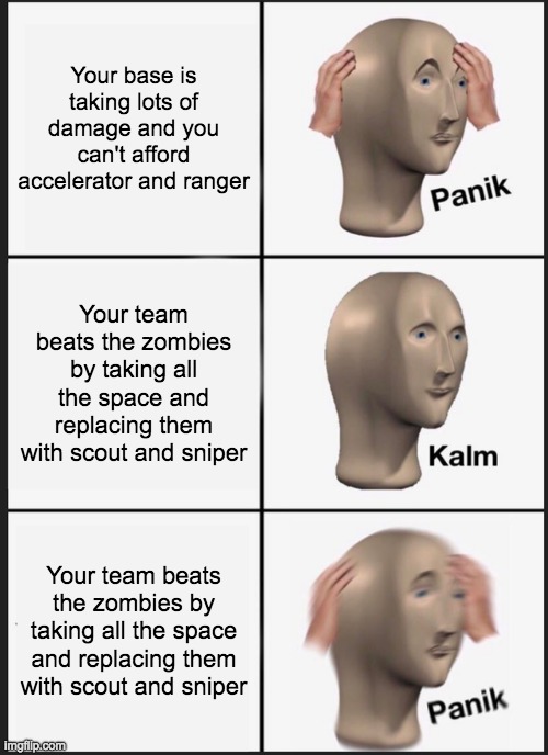 True | Your base is taking lots of damage and you can't afford accelerator and ranger; Your team beats the zombies by taking all the space and replacing them with scout and sniper; Your team beats the zombies by taking all the space and replacing them with scout and sniper | image tagged in memes,panik kalm panik | made w/ Imgflip meme maker