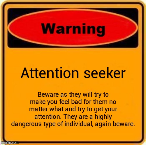 Warning Sign Meme | Attention seeker Beware as they will try to make you feel bad for them no matter what and try to get your attention. They are a highly dange | image tagged in memes,warning sign | made w/ Imgflip meme maker