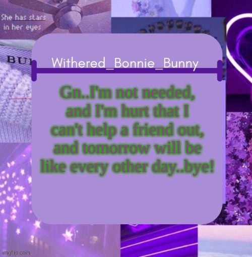 I'm scared now...but oh well, I'm not attracting attention, and neither do I want to | Gn..I'm not needed, and I'm hurt that I can't help a friend out, and tomorrow will be like every other day..bye! | image tagged in withered_bonnie_bunny's purp temp thx suga | made w/ Imgflip meme maker