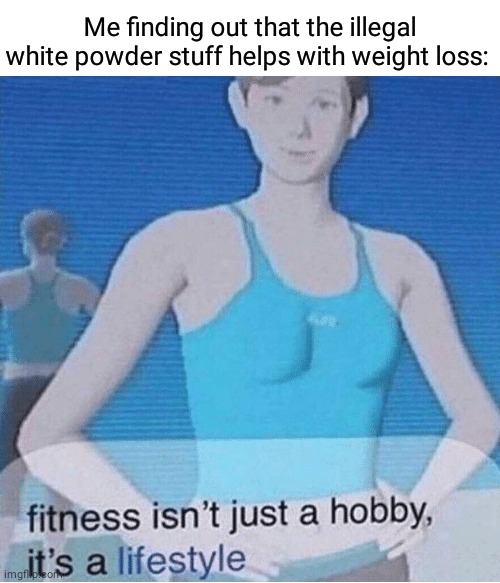 Powder, oh my | Me finding out that the illegal white powder stuff helps with weight loss: | image tagged in fitness isn't just a hobby it's a lifestyle,coke,memes,meme,weight loss,fitness | made w/ Imgflip meme maker
