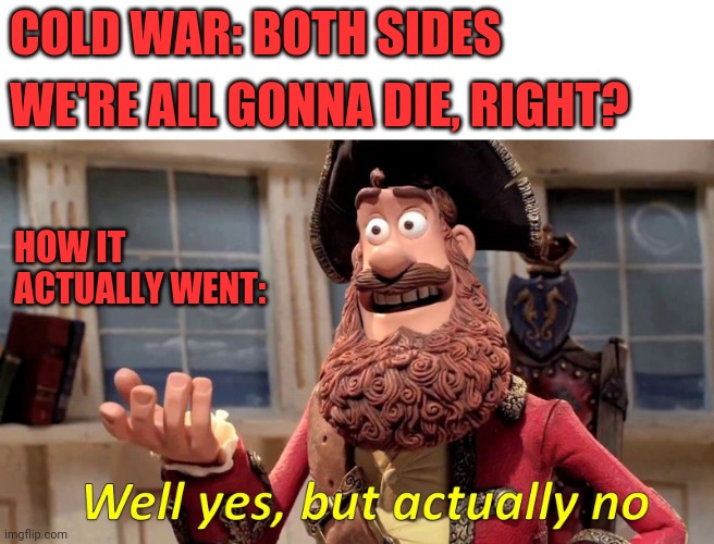 Cold war | COLD WAR: BOTH SIDES; WE'RE ALL GONNA DIE, RIGHT? HOW IT ACTUALLY WENT: | image tagged in memes,well yes but actually no,cold,coldest,war | made w/ Imgflip meme maker