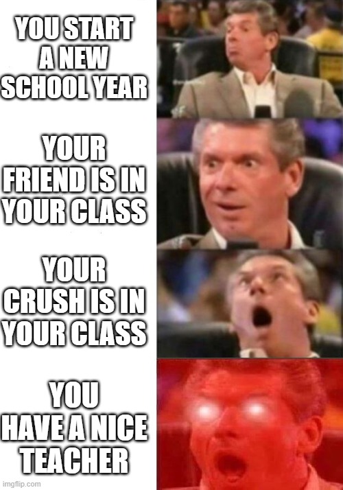 Mr. McMahon reaction | YOU START A NEW SCHOOL YEAR; YOUR FRIEND IS IN YOUR CLASS; YOUR CRUSH IS IN YOUR CLASS; YOU HAVE A NICE TEACHER | image tagged in mr mcmahon reaction | made w/ Imgflip meme maker