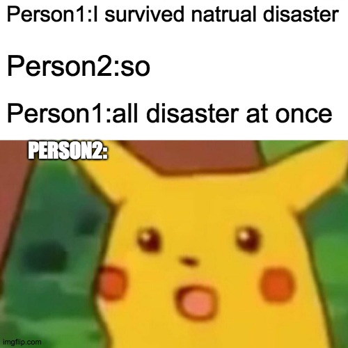 Surprised Pikachu | Person1:I survived natrual disaster; Person2:so; Person1:all disaster at once; PERSON2: | image tagged in memes,surprised pikachu | made w/ Imgflip meme maker