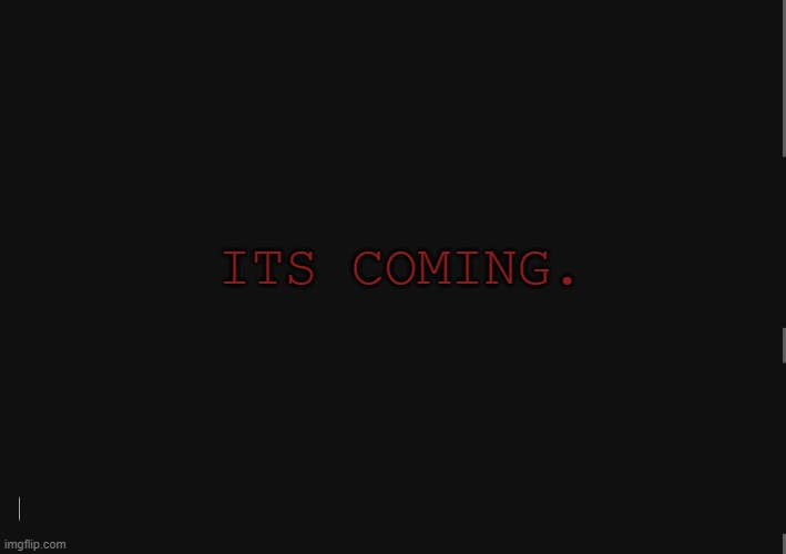 BlackBackground | ITS COMING. | image tagged in blackbackground | made w/ Imgflip meme maker