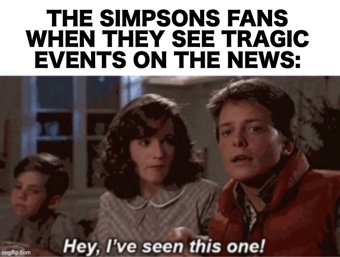 Wait a minute... I saw this episode last week! |  THE SIMPSONS FANS WHEN THEY SEE TRAGIC EVENTS ON THE NEWS: | image tagged in hey i've seen this one,memes,unfunny | made w/ Imgflip meme maker