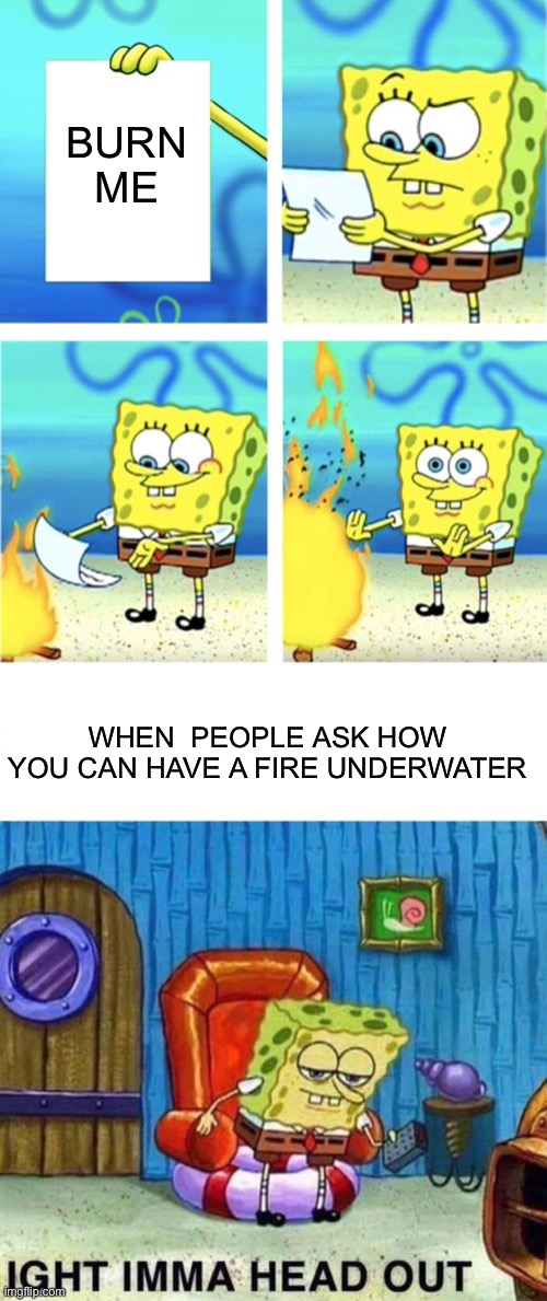 Fire head out spongebob |  BURN ME; WHEN  PEOPLE ASK HOW YOU CAN HAVE A FIRE UNDERWATER | image tagged in spongebob burning paper,memes,spongebob ight imma head out,fire,underwater | made w/ Imgflip meme maker