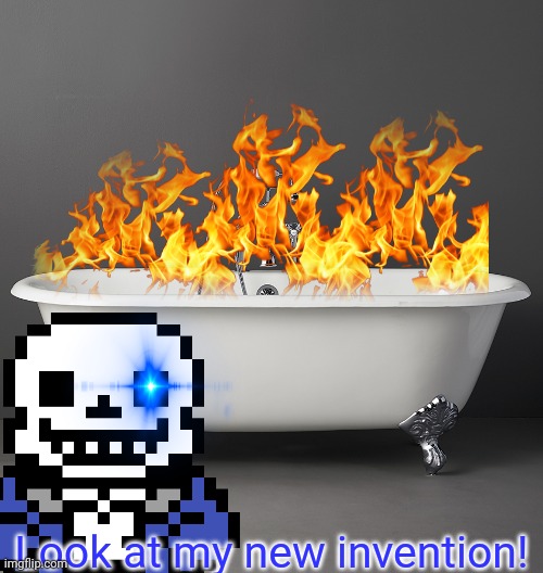 Sans the inventor | Look at my new invention! | image tagged in sans undertale,flames,bathtub,burn everything | made w/ Imgflip meme maker