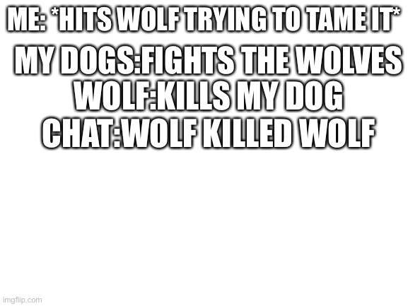 True story | MY DOGS:FIGHTS THE WOLVES; ME: *HITS WOLF TRYING TO TAME IT*; WOLF:KILLS MY DOG; CHAT:WOLF KILLED WOLF | image tagged in blank white template | made w/ Imgflip meme maker