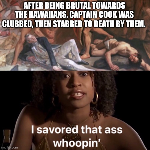 Hawaiian History | AFTER BEING BRUTAL TOWARDS THE HAWAIIANS, CAPTAIN COOK WAS CLUBBED, THEN STABBED TO DEATH BY THEM. | image tagged in captain cook,keeping it real | made w/ Imgflip meme maker