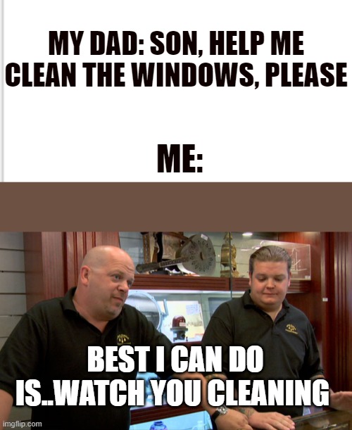 MY DAD: SON, HELP ME CLEAN THE WINDOWS, PLEASE; ME:; BEST I CAN DO IS..WATCH YOU CLEANING | image tagged in pawn stars best i can do | made w/ Imgflip meme maker