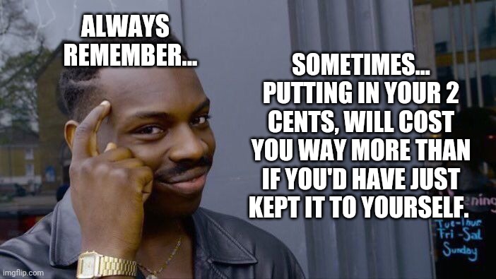 Survival Tip #03 | SOMETIMES... PUTTING IN YOUR 2 CENTS, WILL COST YOU WAY MORE THAN IF YOU'D HAVE JUST KEPT IT TO YOURSELF. ALWAYS
   REMEMBER... | image tagged in memes,roll safe think about it | made w/ Imgflip meme maker