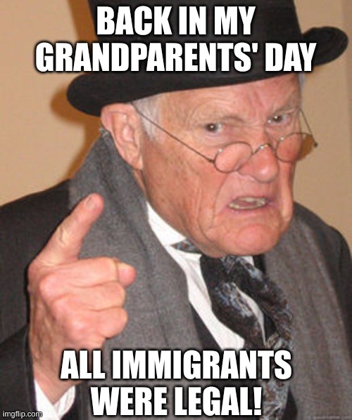 Back in my day | BACK IN MY GRANDPARENTS' DAY ALL IMMIGRANTS WERE LEGAL! | image tagged in back in my day | made w/ Imgflip meme maker