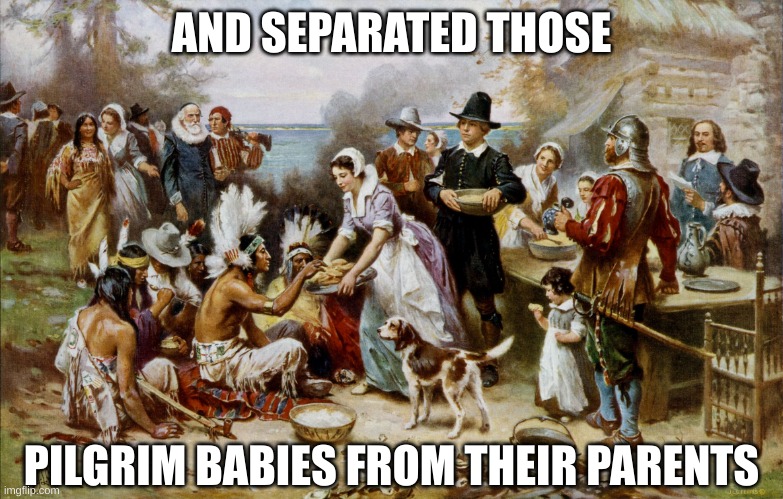 PilgrimThanksgiving | AND SEPARATED THOSE PILGRIM BABIES FROM THEIR PARENTS | image tagged in pilgrimthanksgiving | made w/ Imgflip meme maker