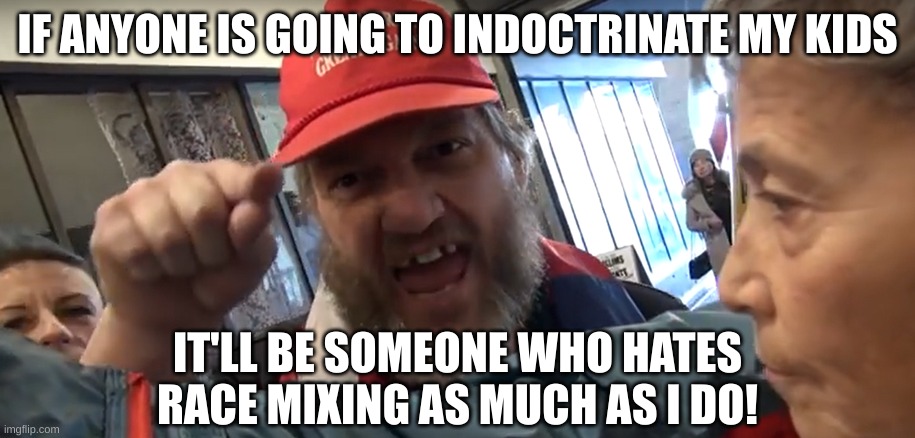 Angry Trumper | IF ANYONE IS GOING TO INDOCTRINATE MY KIDS IT'LL BE SOMEONE WHO HATES RACE MIXING AS MUCH AS I DO! | image tagged in angry trumper | made w/ Imgflip meme maker