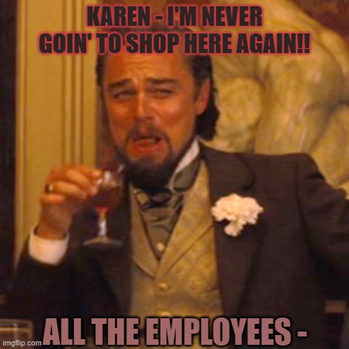 Karen sucks!! | KAREN - I'M NEVER GOIN' TO SHOP HERE AGAIN!! ALL THE EMPLOYEES - | image tagged in memes,laughing leo | made w/ Imgflip meme maker