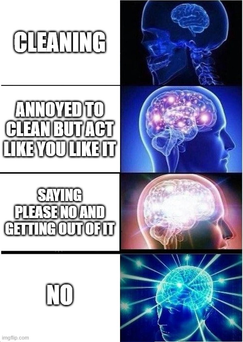 Expanding Brain | CLEANING; ANNOYED TO CLEAN BUT ACT LIKE YOU LIKE IT; SAYING PLEASE NO AND GETTING OUT OF IT; NO | image tagged in memes,expanding brain | made w/ Imgflip meme maker