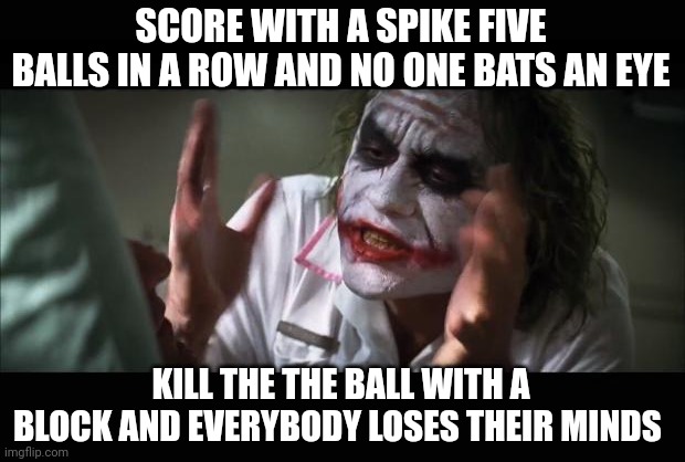 And everybody loses their minds | SCORE WITH A SPIKE FIVE BALLS IN A ROW AND NO ONE BATS AN EYE; KILL THE THE BALL WITH A BLOCK AND EVERYBODY LOSES THEIR MINDS | image tagged in memes,and everybody loses their minds,volleyball | made w/ Imgflip meme maker