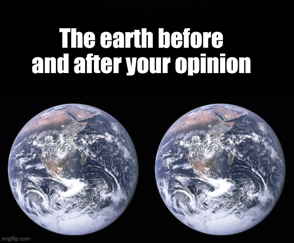 Your opinion doesn't matter | The earth before and after your opinion | image tagged in opinion,opinions,earth | made w/ Imgflip meme maker