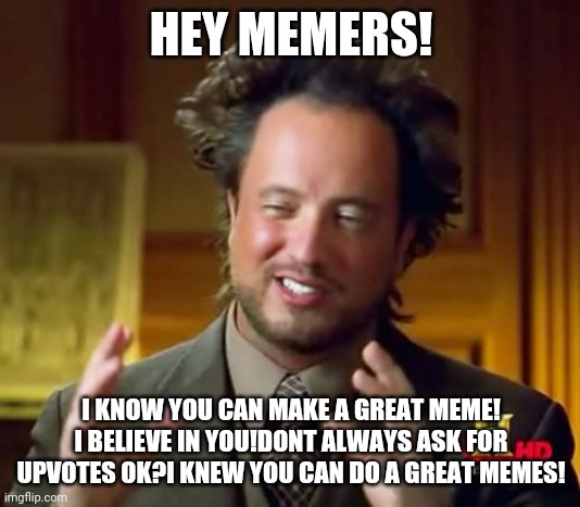 You can do it buddy! | HEY MEMERS! I KNOW YOU CAN MAKE A GREAT MEME! I BELIEVE IN YOU!DONT ALWAYS ASK FOR UPVOTES OK?I KNEW YOU CAN DO A GREAT MEMES! | image tagged in memes,ancient aliens | made w/ Imgflip meme maker