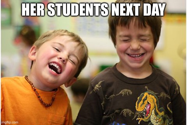 Boys laughing | HER STUDENTS NEXT DAY | image tagged in boys laughing | made w/ Imgflip meme maker