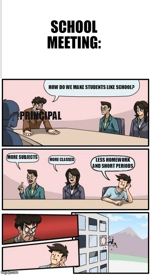 SCHOOL MEETING:; HOW DO WE MAKE STUDENTS LIKE SCHOOL? PRINCIPAL; MORE SUBJECTS; MORE CLASSES; LESS HOMEWORK AND SHORT PERIODS | image tagged in memes,boardroom meeting suggestion | made w/ Imgflip meme maker
