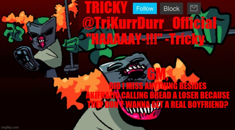 Also I can see why my last post was marked NSFW lmao | GM, DID I MISS ANYTHING BESIDES AKIFHAZIQ CALLING BREAD A LOSER BECAUSE THEY DON'T WANNA GET A REAL BOYFRIEND? | image tagged in trikurrdurr_official's fnf online template | made w/ Imgflip meme maker