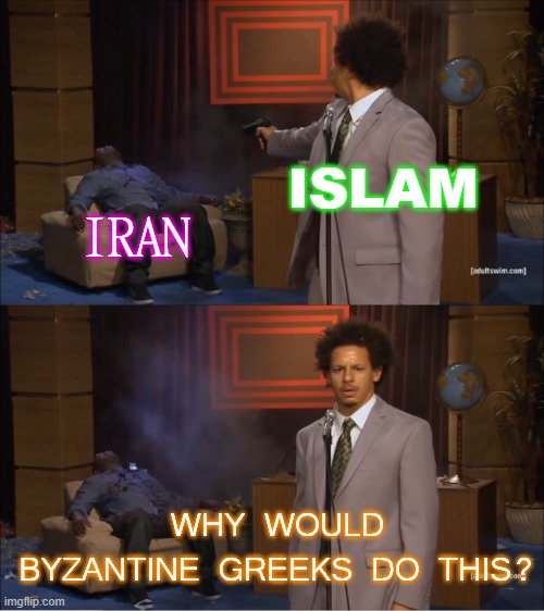 Islam; Iran; Why would Byzantine Greeks do this? | ISLAM; IRAN; WHY WOULD BYZANTINE GREEKS DO THIS? | image tagged in who killed hannible | made w/ Imgflip meme maker