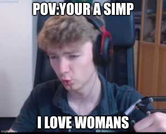 What the fu- | POV:YOUR A SIMP; I LOVE WOMANS | image tagged in what the fu- | made w/ Imgflip meme maker