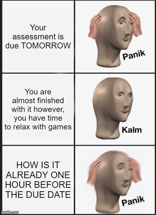 Time flies by when you're having.. fun. | Your assessment is due TOMORROW; You are almost finished with it however, you have time to relax with games; HOW IS IT ALREADY ONE HOUR BEFORE THE DUE DATE | image tagged in memes,panik kalm panik,school | made w/ Imgflip meme maker