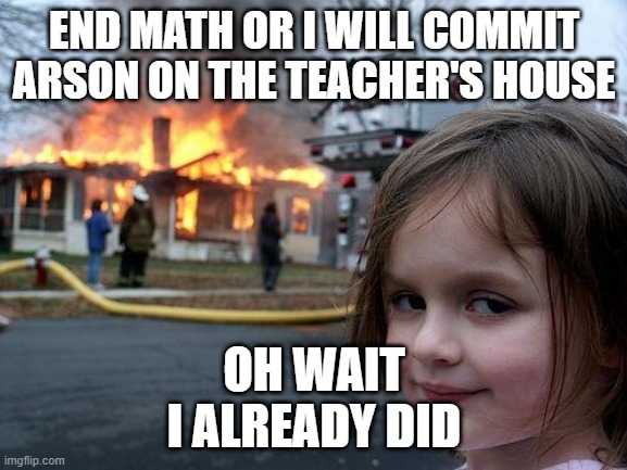 Disaster Girl Meme | END MATH OR I WILL COMMIT ARSON ON THE TEACHER'S HOUSE; OH WAIT

I ALREADY DID | image tagged in memes,disaster girl | made w/ Imgflip meme maker