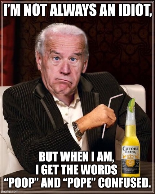 Actually, Biden Is always a confused idiot! |  I’M NOT ALWAYS AN IDIOT, BUT WHEN I AM, 
I GET THE WORDS 
“POOP” AND “POPE” CONFUSED. | image tagged in the most confused man in the world joe biden,poopy pants,poop,pope | made w/ Imgflip meme maker