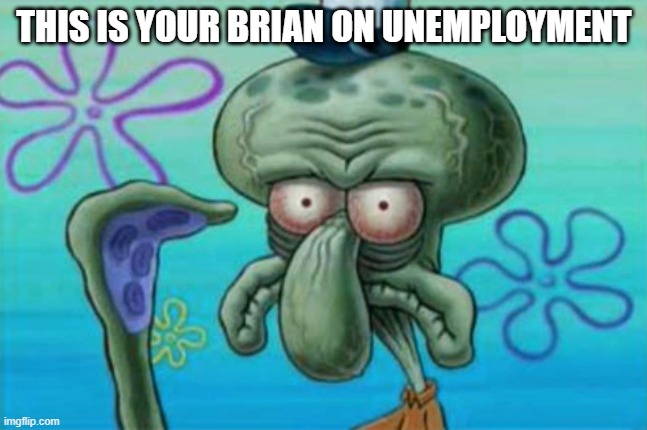 on unemployment | THIS IS YOUR BRIAN ON UNEMPLOYMENT | image tagged in funny | made w/ Imgflip meme maker
