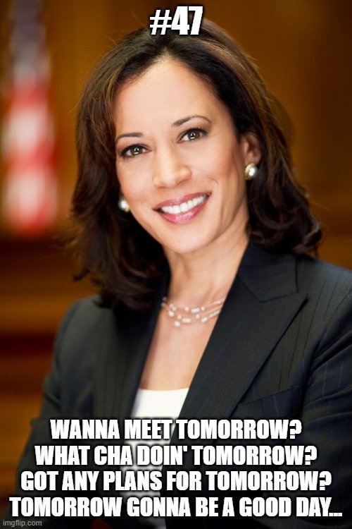 Kamala Harris | #47; WANNA MEET TOMORROW?
WHAT CHA DOIN' TOMORROW?
GOT ANY PLANS FOR TOMORROW?
TOMORROW GONNA BE A GOOD DAY... | image tagged in kamala harris,date night,3k | made w/ Imgflip meme maker