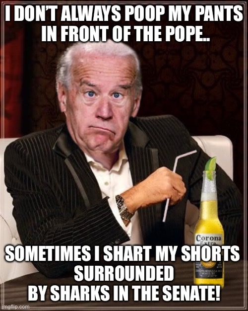 Never trust a fart, or a politician! | I DON’T ALWAYS POOP MY PANTS
 IN FRONT OF THE POPE.. SOMETIMES I SHART MY SHORTS 
SURROUNDED BY SHARKS IN THE SENATE! | image tagged in the most confused man in the world joe biden,poopy pants,poop,shart,pope | made w/ Imgflip meme maker