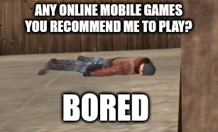 dead | ANY ONLINE MOBILE GAMES YOU RECOMMEND ME TO PLAY? BORED | image tagged in dead | made w/ Imgflip meme maker