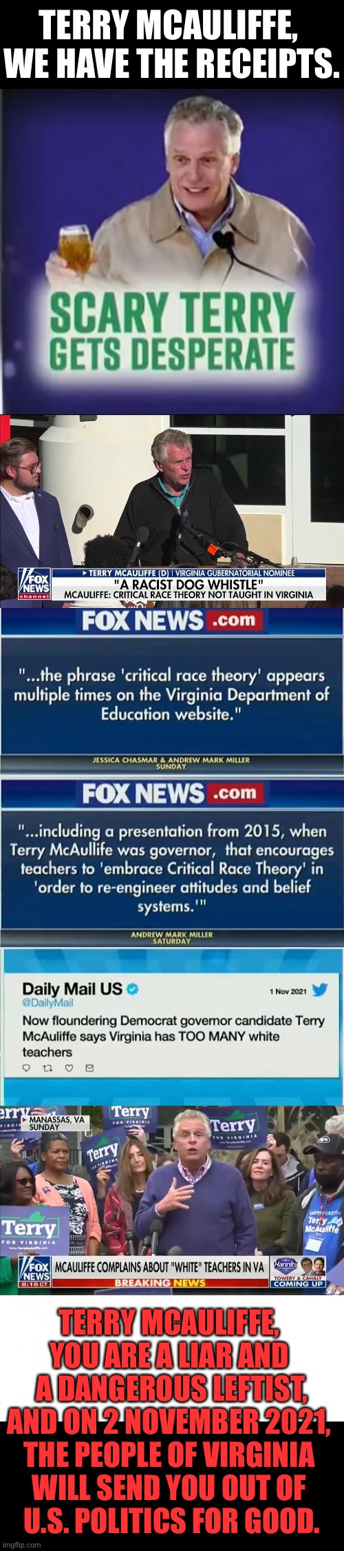 Terry McAuliffe — a dangerous leftist! | TERRY MCAULIFFE, 
WE HAVE THE RECEIPTS. TERRY MCAULIFFE, 
YOU ARE A LIAR AND 
A DANGEROUS LEFTIST,
AND ON 2 NOVEMBER 2021, 
THE PEOPLE OF VIRGINIA 
WILL SEND YOU OUT OF 
U.S. POLITICS FOR GOOD. | image tagged in virginia,election,democrat party,communists,republican party,parents | made w/ Imgflip meme maker