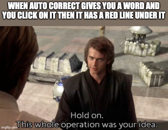 Hold on this whole operation was your idea | WHEN AUTO CORRECT GIVES YOU A WORD AND YOU CLICK ON IT THEN IT HAS A RED LINE UNDER IT | image tagged in hold on this whole operation was your idea | made w/ Imgflip meme maker