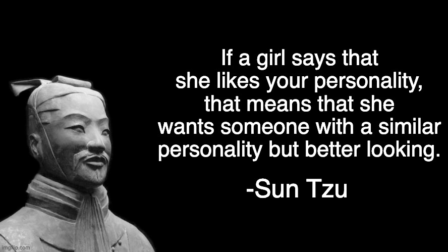 Some Advice for the Boys |  If a girl says that she likes your personality, that means that she wants someone with a similar personality but better looking. -Sun Tzu | image tagged in sun tzu,memes | made w/ Imgflip meme maker